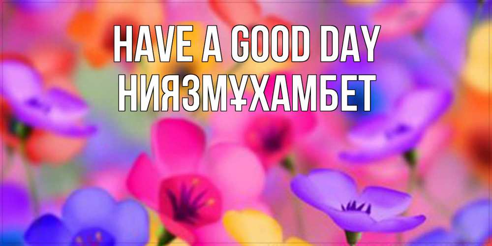 Greetings card с именем, НИЯЗМҰХАМБЕТ Have a good day открытка повышающая настроение Greetings with text for free download 