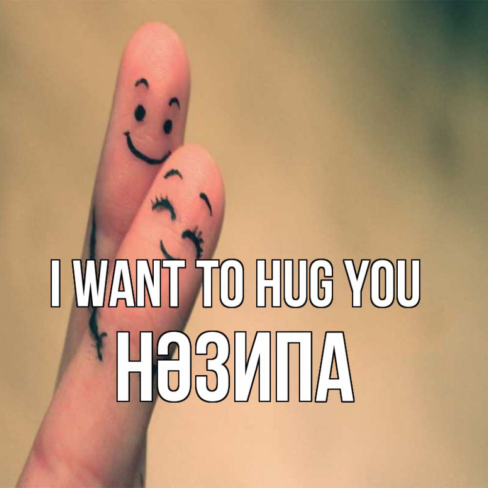 Greetings card с именем, НӘЗИПА I want to hug you рисунок на пальцах Greetings with text for free download 