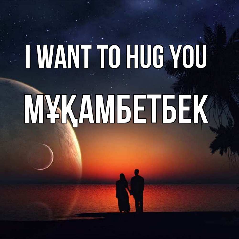 Greetings card с именем, Мұқамбетбек I want to hug you восход спутников Greetings with text for free download 