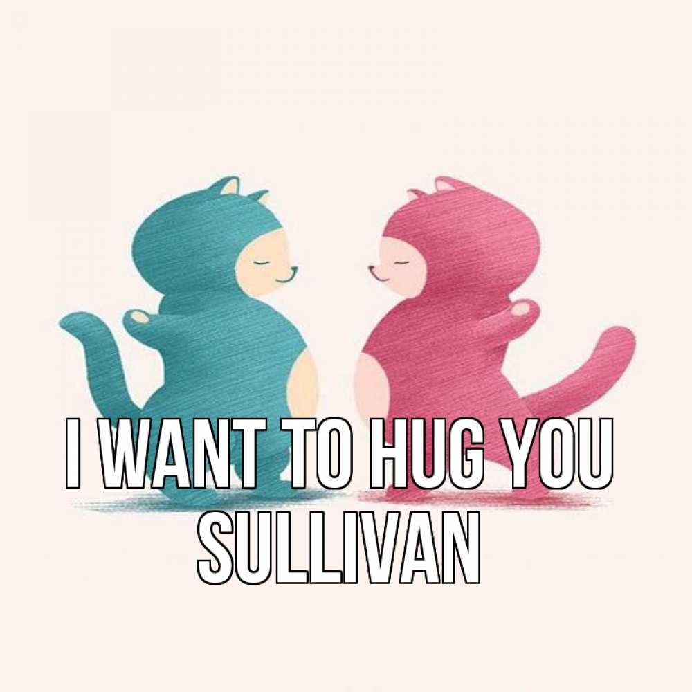 Greetings card с именем, Sullivan I want to hug you пузики и котики Greetings with text for free download 