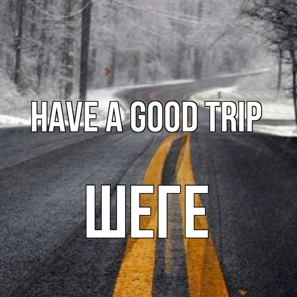 Greetings card с именем, ШЕГЕ Have a good trip хорошего вам путешествия Greetings with text for free download 
