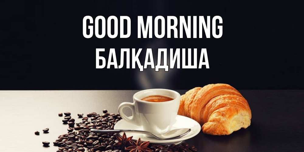 Greetings card с именем, БАЛҚАДИША Good morning зерна кофе и кофе на завтрак с круасаном Greetings with text for free download 