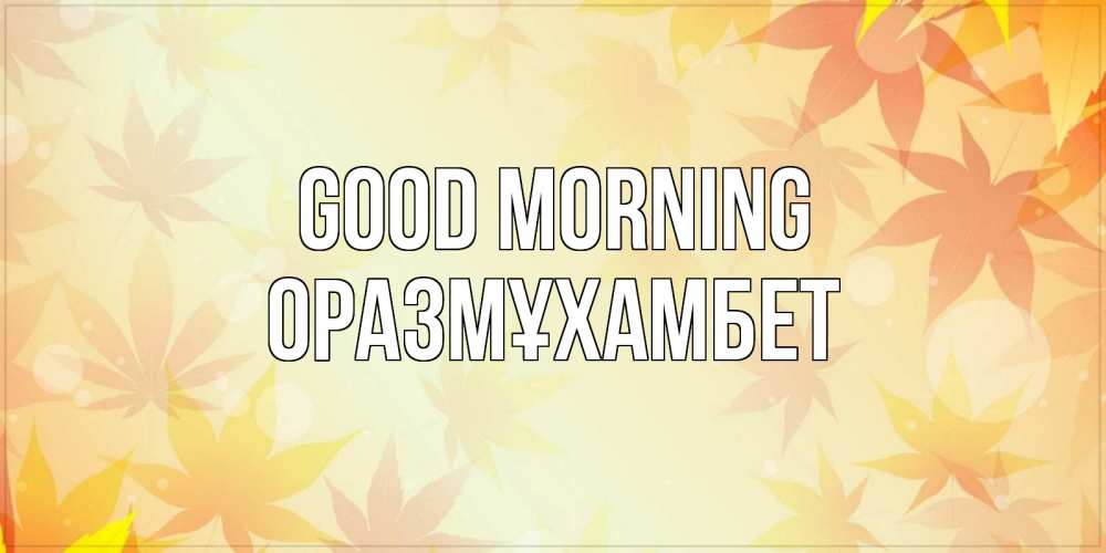 Greetings card с именем, ОРАЗМҰХАМБЕТ Good morning доброе утро Greetings with text for free download 