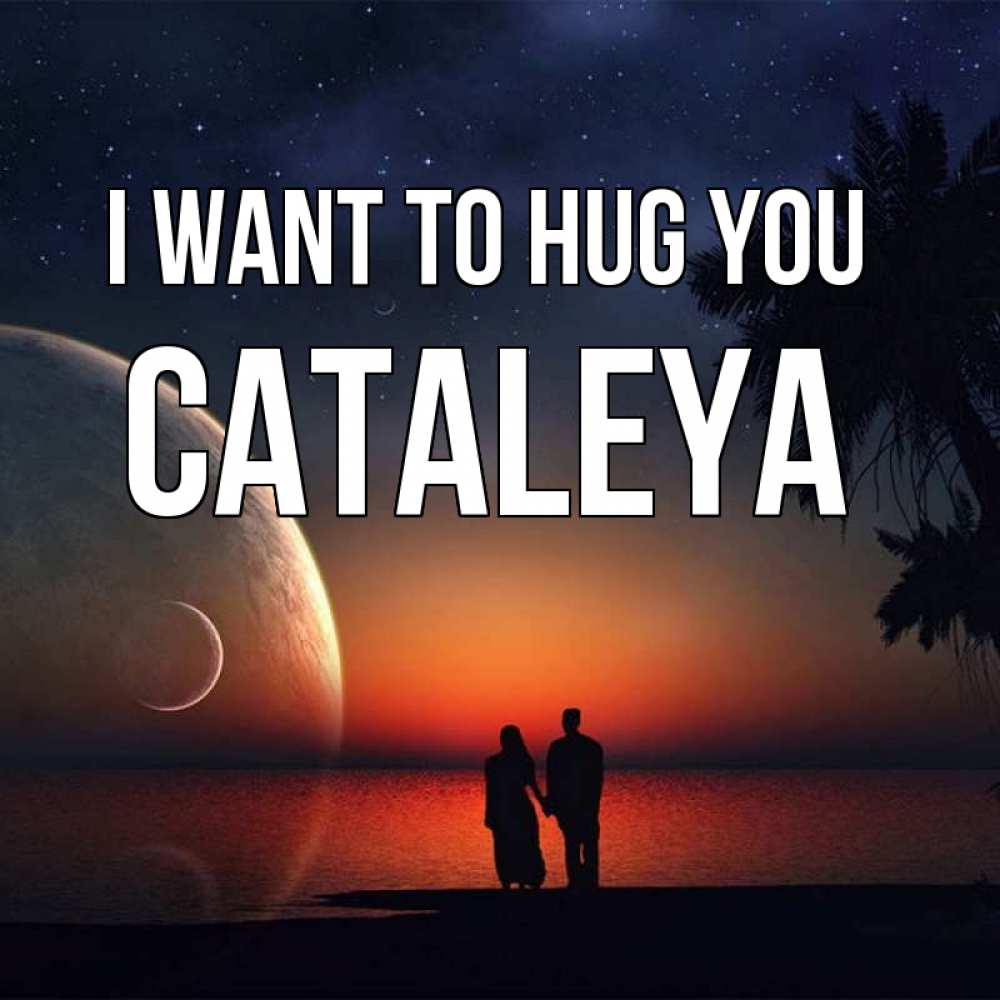 Greetings card с именем, Cataleya I want to hug you восход спутников Greetings with text for free download 