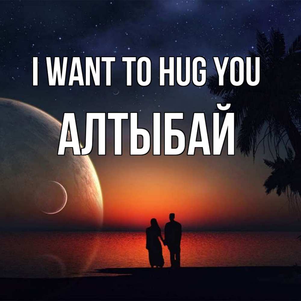 Greetings card с именем, Алтыбай I want to hug you восход спутников Greetings with text for free download 