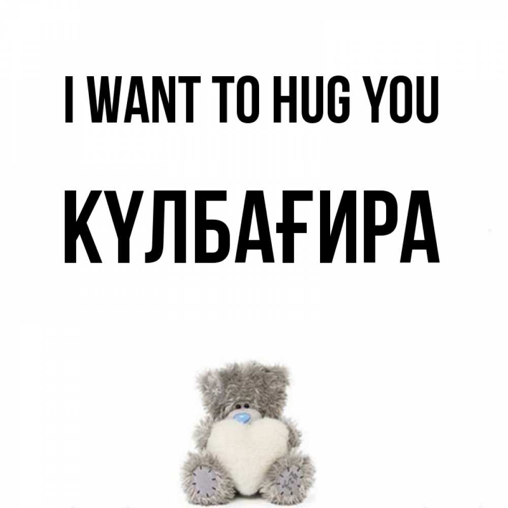 Greetings card с именем, КҮЛБАҒИРА I want to hug you медвежонок с сердечком белого цвета Greetings with text for free download 