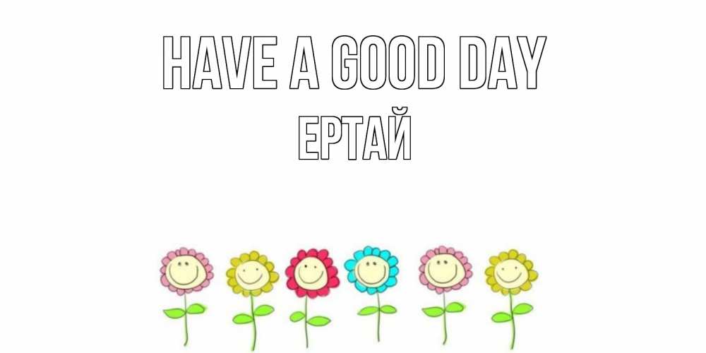 Greetings card с именем, Ертай Have a good day открытка на каждый день позитивного дня Greetings with text for free download 