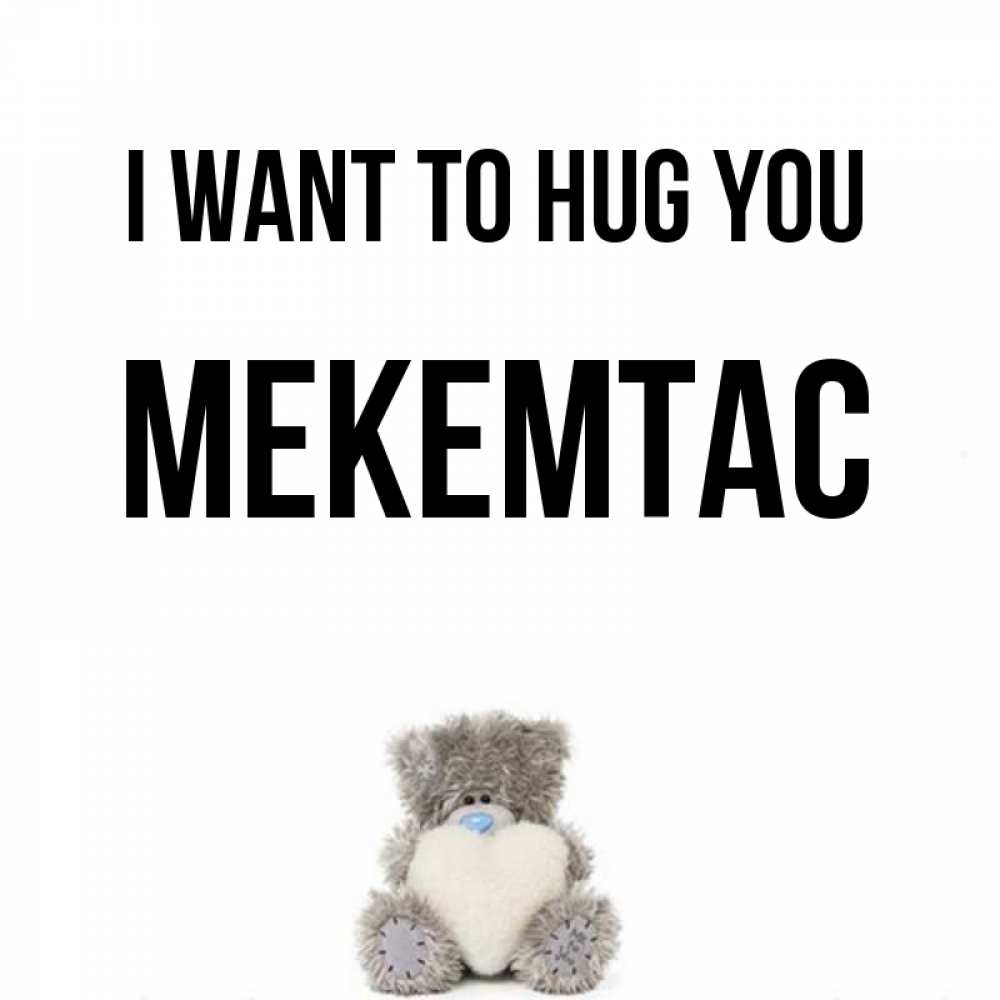 Greetings card с именем, МЕКЕМТАС I want to hug you медвежонок с сердечком белого цвета Greetings with text for free download 