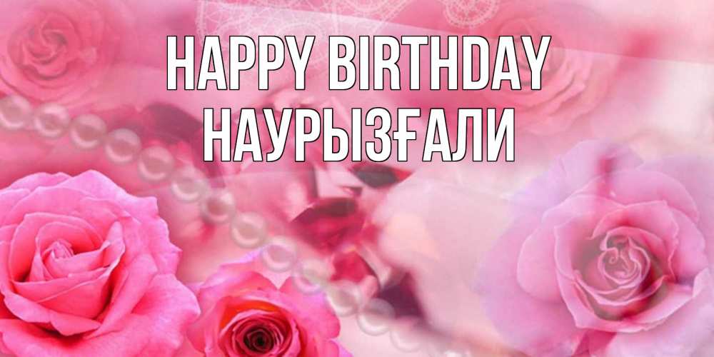Greetings card с именем, Наурызғали Happy Birthday открытка с розами и жемчугом Greetings with text for free download 