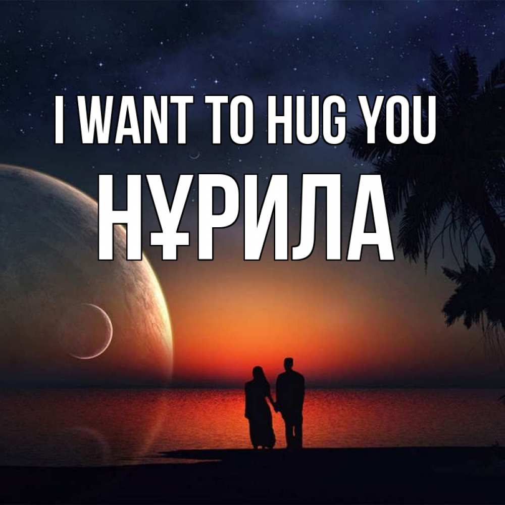 Greetings card с именем, НҰРИЛА I want to hug you восход спутников Greetings with text for free download 