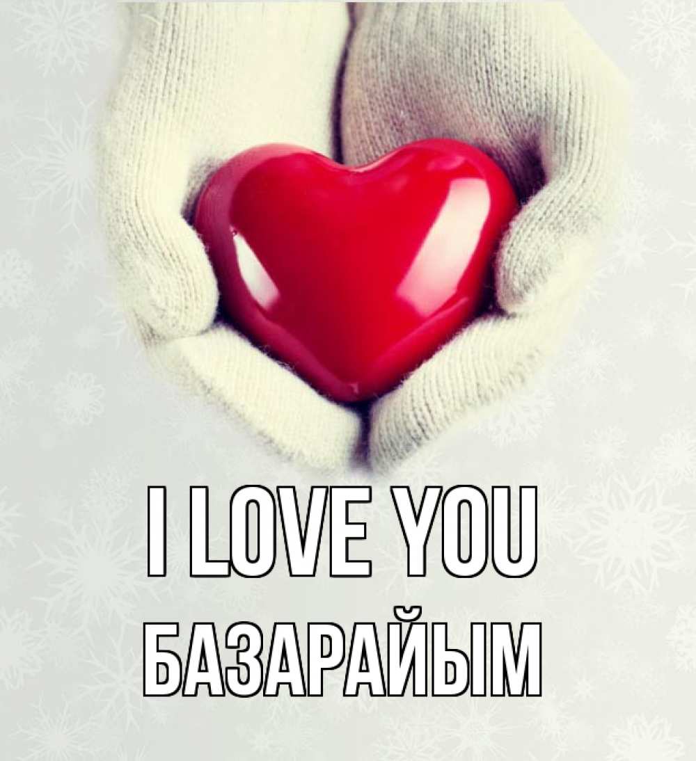 Greetings card с именем, БАЗАРАЙЫМ I love you сердечко в руках, варежки Greetings with text for free download 
