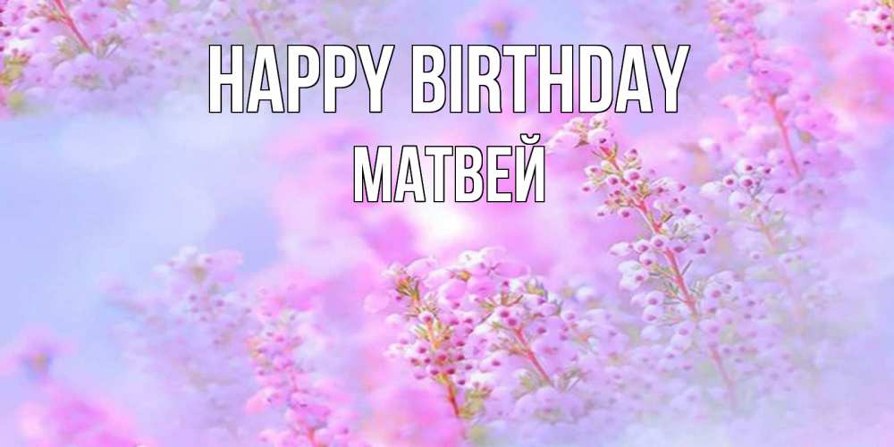 Greetings card с именем, Матвей Happy Birthday красивая открытка с мелкими цветами Greetings with text for free download 