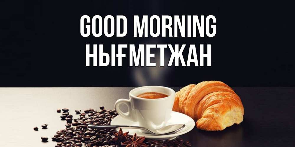Greetings card с именем, НЫҒМЕТЖАН Good morning зерна кофе и кофе на завтрак с круасаном Greetings with text for free download 