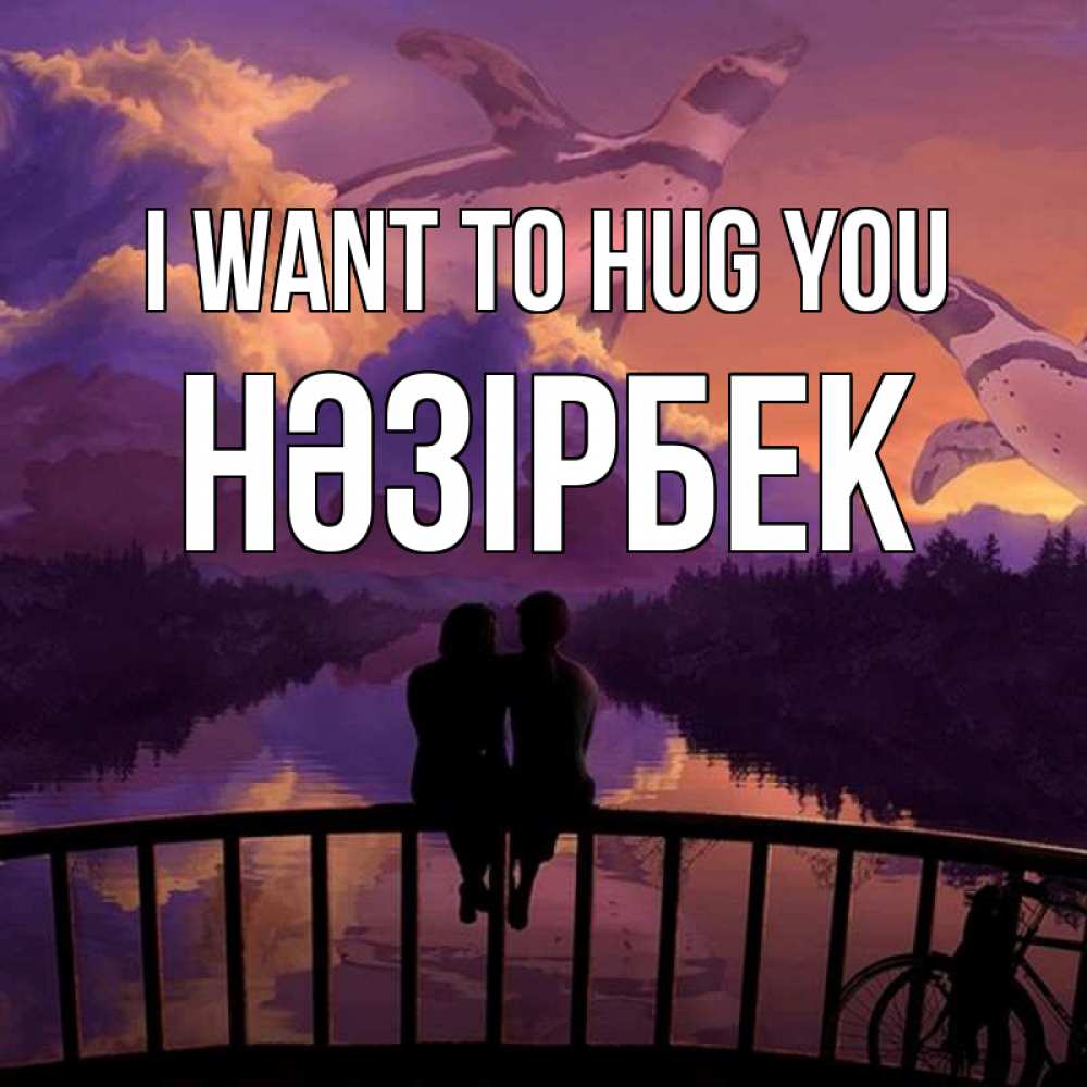 Greetings card с именем, НӘЗІРБЕК I want to hug you парочка сидит на мосте или на набережной Greetings with text for free download 