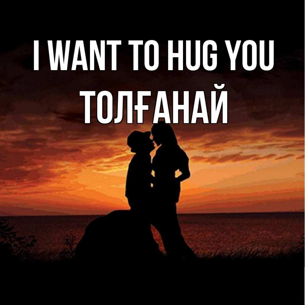 Greetings card с именем, ТОЛҒАНАЙ I want to hug you парень и девушка и оранжевое небо Greetings with text for free download 
