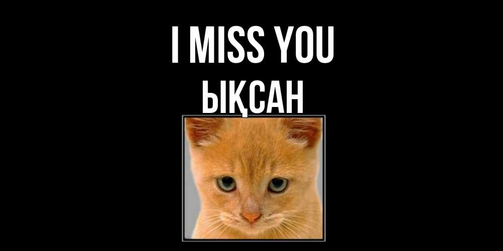 Greetings card с именем, ЫҚСАН I miss you открытки рыжий котенок скучает по тебе Greetings with text for free download 