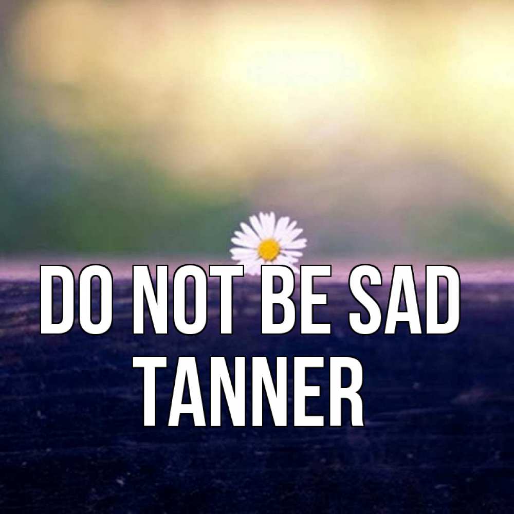 Greetings card с именем, Tanner Do not be sad красота Greetings with text for free download 