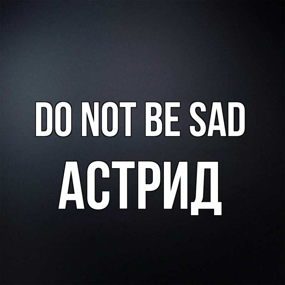 Greetings card с именем, Астрид Do not be sad Градиент серый Greetings with text for free download 