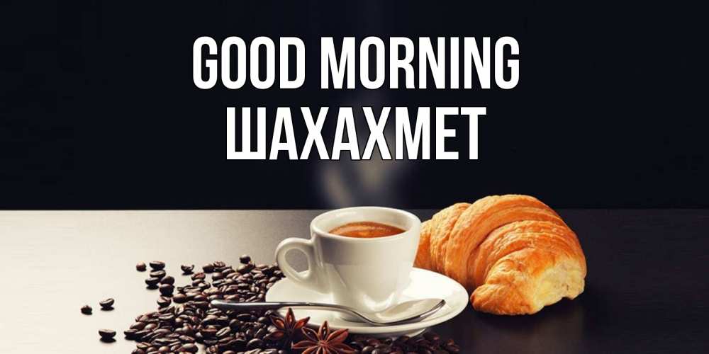 Greetings card с именем, ШАХАХМЕТ Good morning зерна кофе и кофе на завтрак с круасаном Greetings with text for free download 