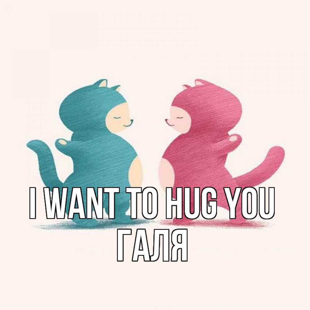 Greetings card с именем, Галя I want to hug you пузики и котики Greetings with text for free download 