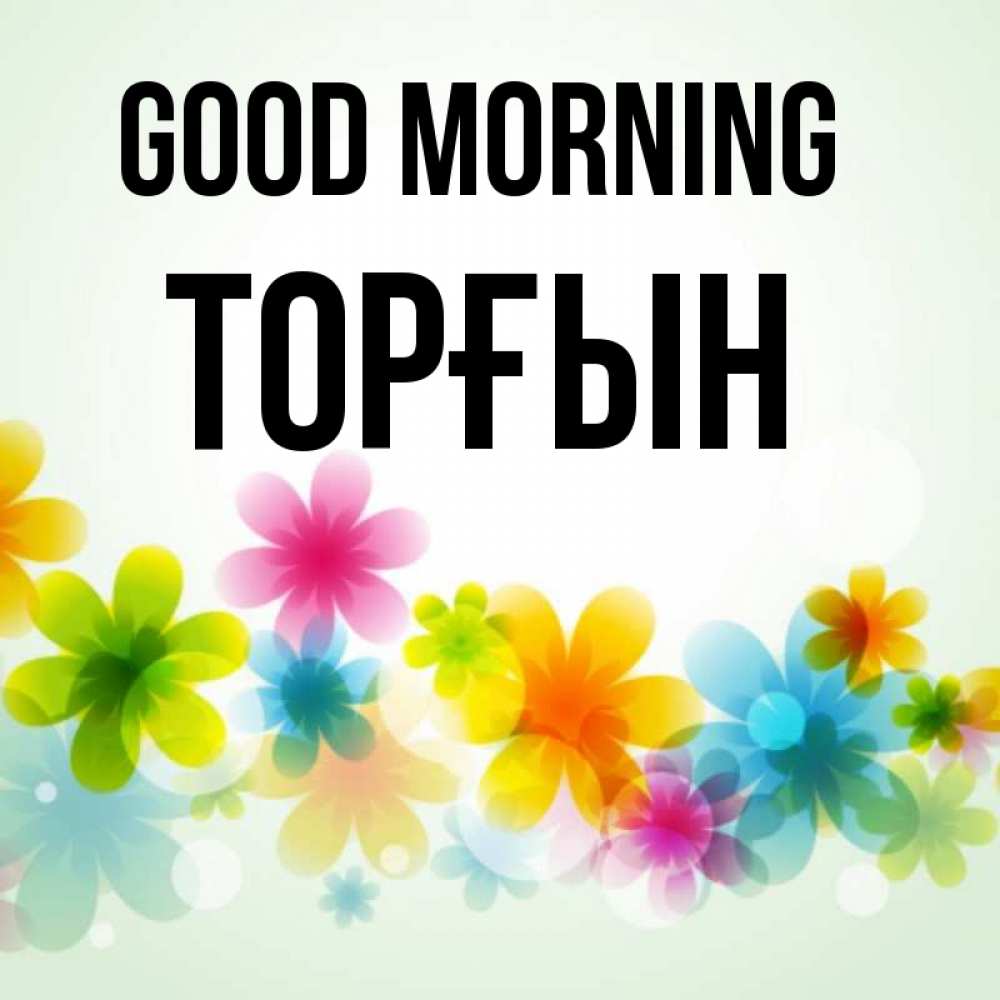 Greetings card с именем, ТОРҒЫН Good morning позитивные цветочки Greetings with text for free download 