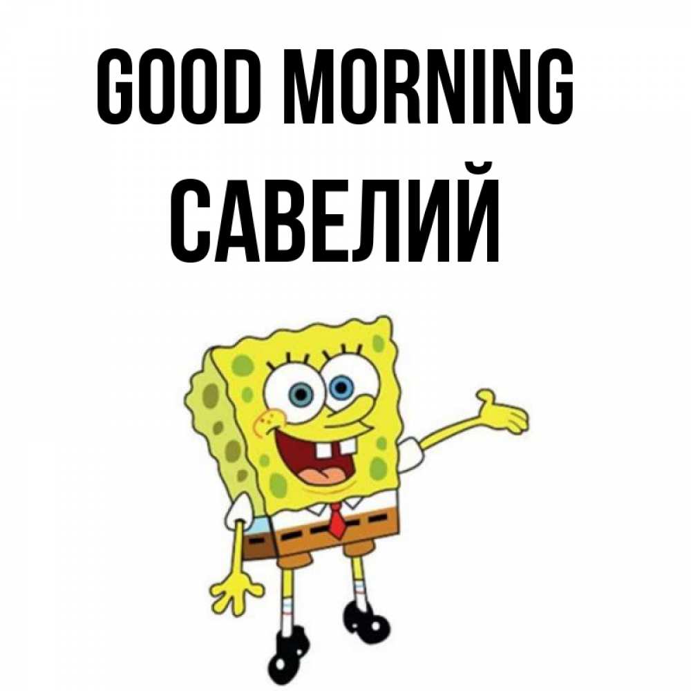 Greetings card с именем, Савелий Good morning губка боб улыбается Greetings with text for free download 