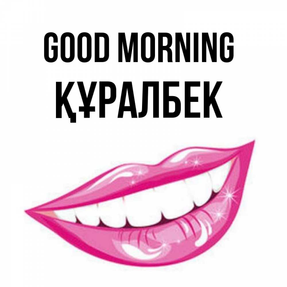 Greetings card с именем, ҚҰРАЛБЕК Good morning розовые губы и белые зубы Greetings with text for free download 