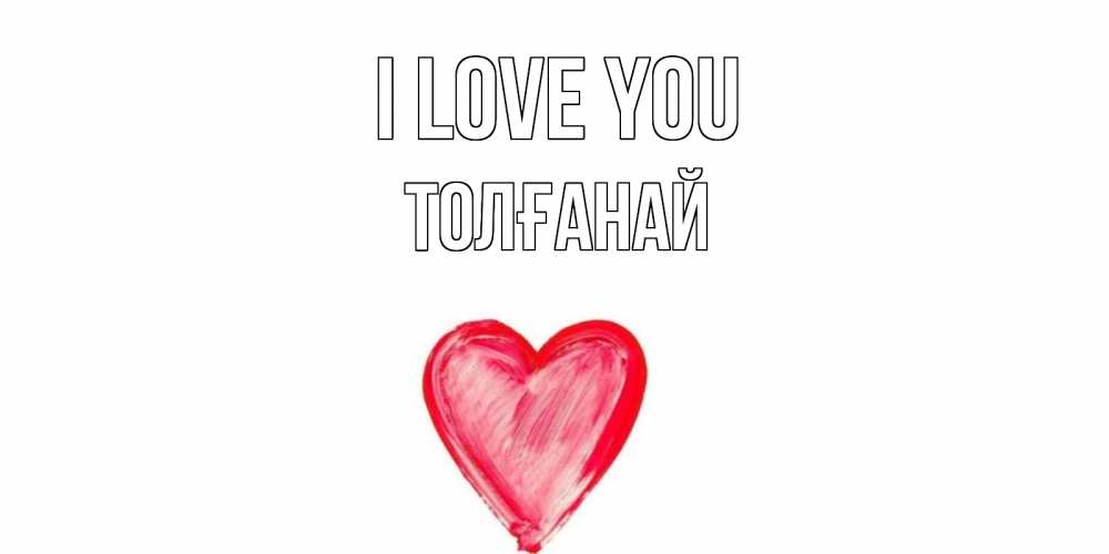 Greetings card с именем, ТОЛҒАНАЙ I love you сердце, рисунок Greetings with text for free download 