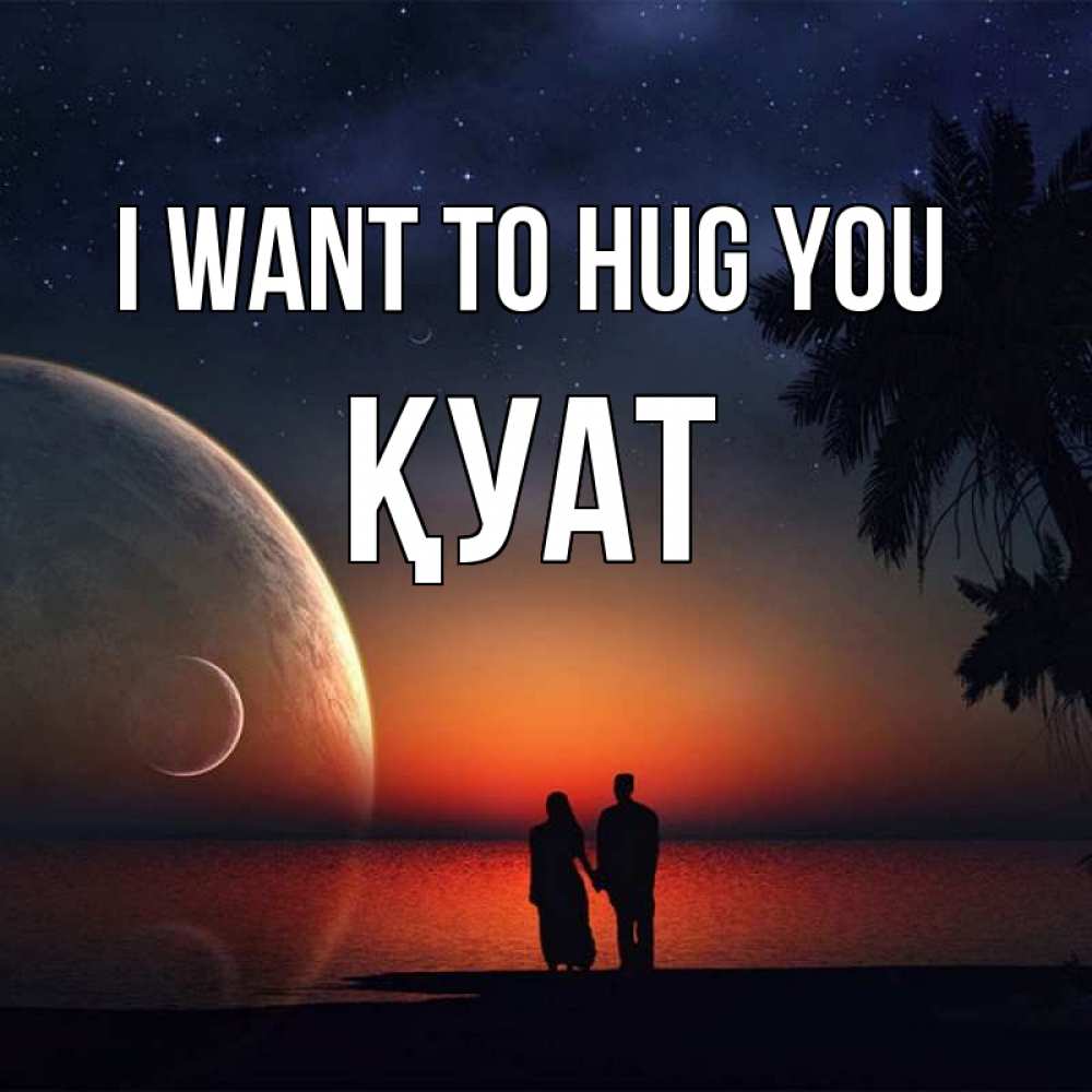 Greetings card с именем, ҚУАТ I want to hug you восход спутников Greetings with text for free download 