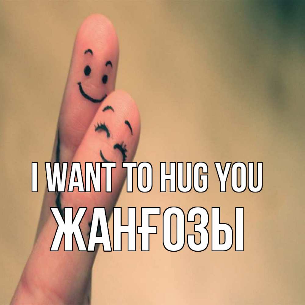 Greetings card с именем, Жанғозы I want to hug you рисунок на пальцах Greetings with text for free download 