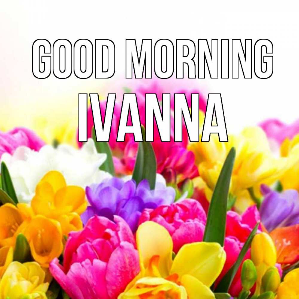 Greetings card с именем, Ivanna Good morning создать открытку со свое подписью Greetings with text for free download 