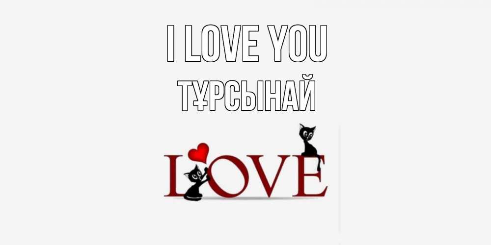 Greetings card с именем, ТҰРСЫНАЙ I love you любовь, коты Greetings with text for free download 