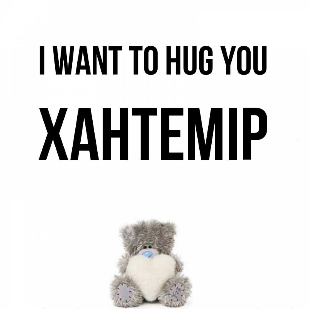Greetings card с именем, ХАНТЕМІР I want to hug you медвежонок с сердечком белого цвета Greetings with text for free download 