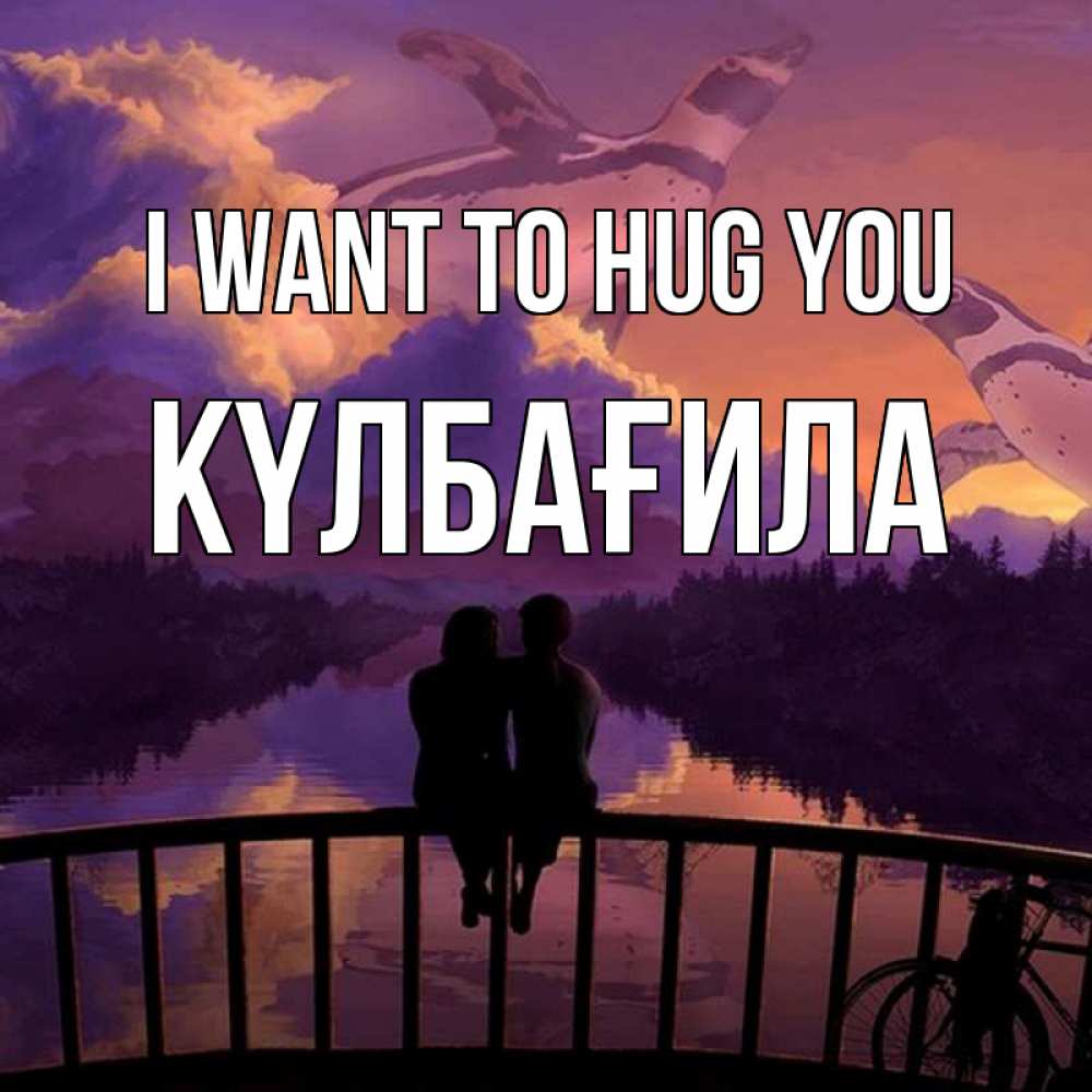 Greetings card с именем, КҮЛБАҒИЛА I want to hug you парочка сидит на мосте или на набережной Greetings with text for free download 