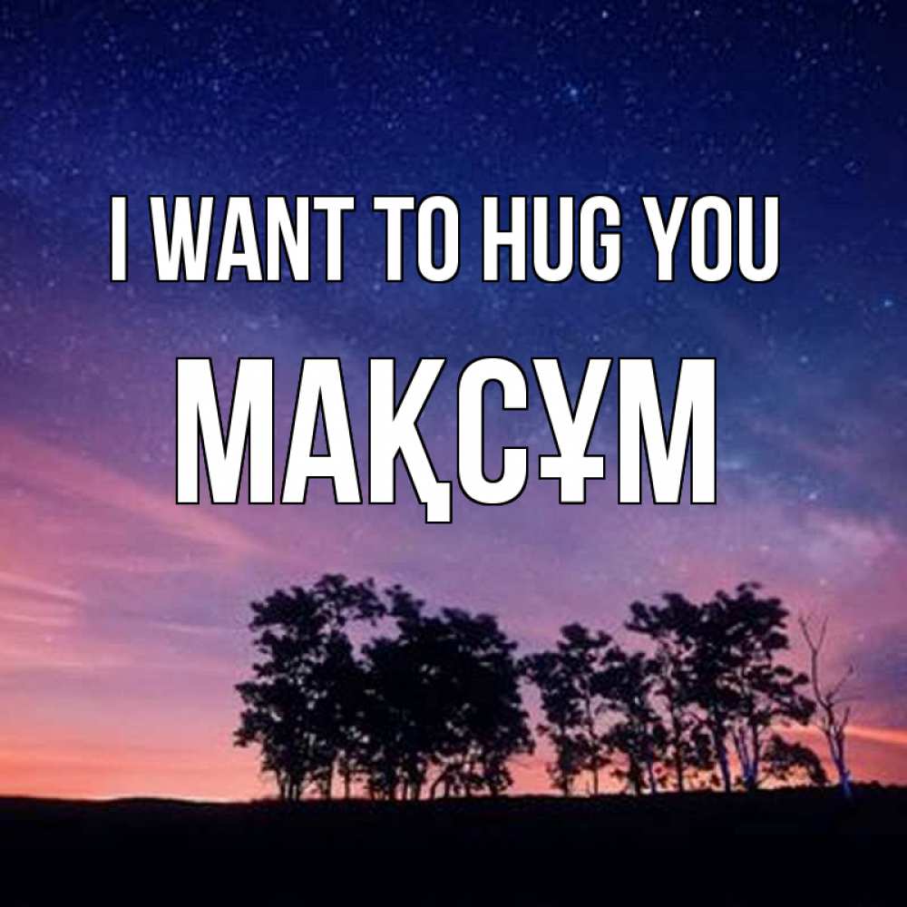 Greetings card с именем, МАҚСҰМ I want to hug you силуэты деревьев Greetings with text for free download 