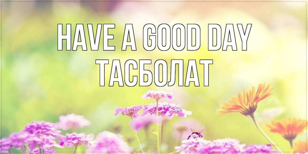 Greetings card с именем, ТАСБОЛАТ Have a good day красивая открытка с летней темой Greetings with text for free download 