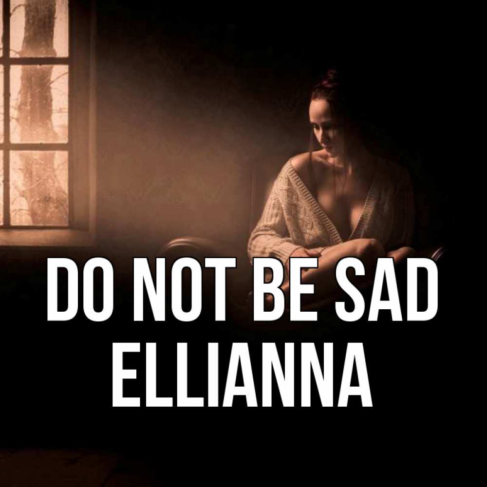 Greetings card с именем, Ellianna Do not be sad сидя у окна Greetings with text for free download 