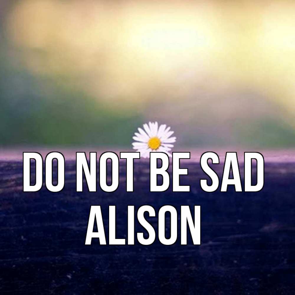 Greetings card с именем, Alison Do not be sad красота Greetings with text for free download 