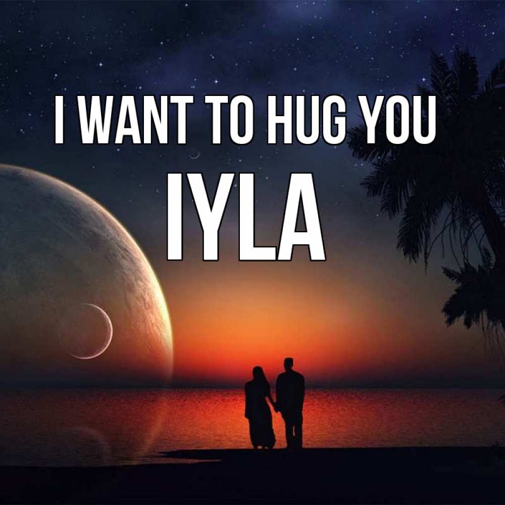Greetings card с именем, Iyla I want to hug you восход спутников Greetings with text for free download 