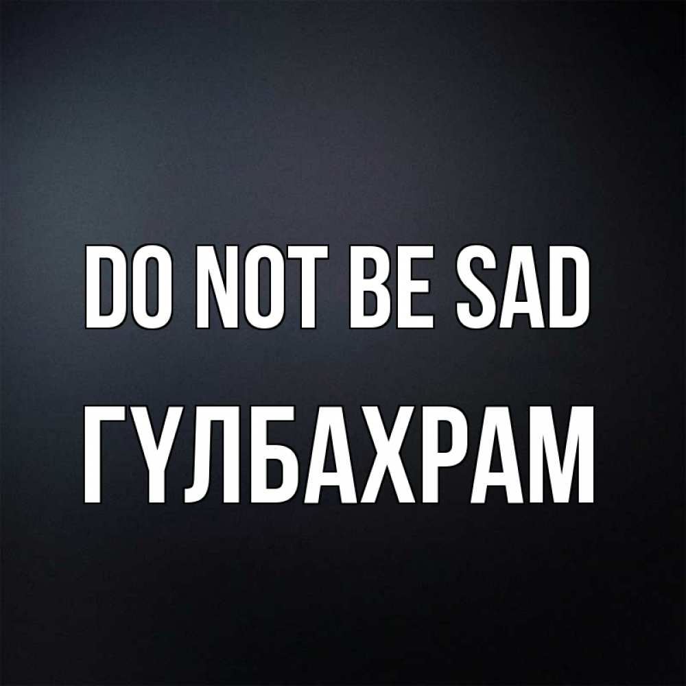 Greetings card с именем, ГҮЛБАХРАМ Do not be sad Градиент серый Greetings with text for free download 