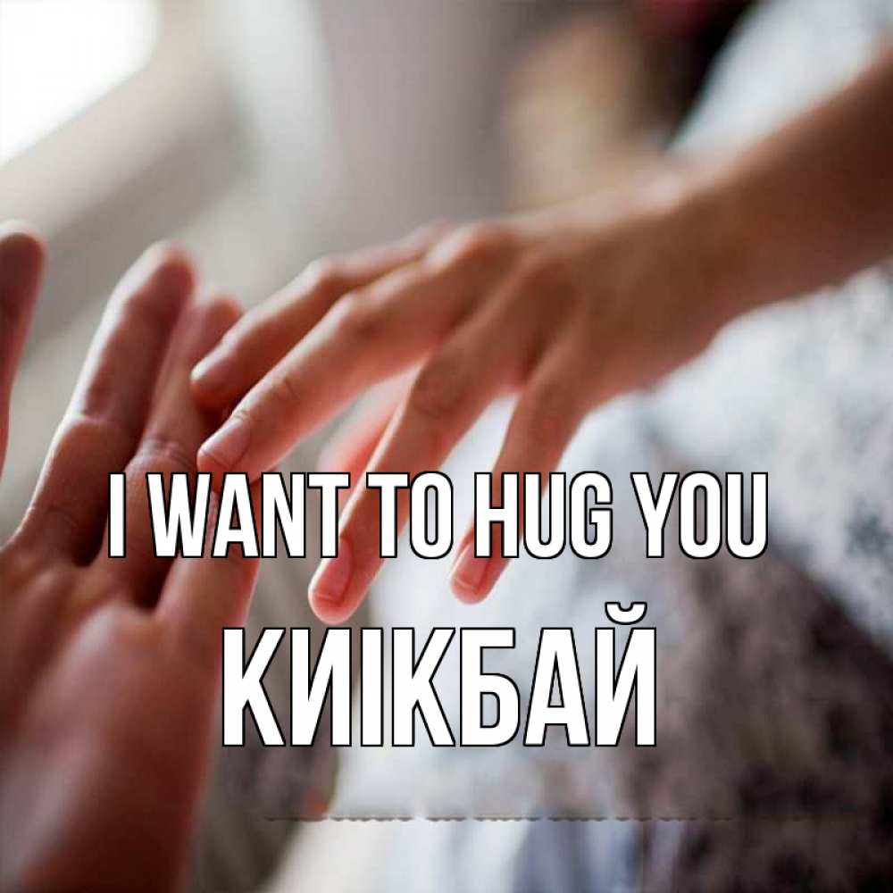 Greetings card с именем, Киікбай I want to hug you прикосновение Greetings with text for free download 