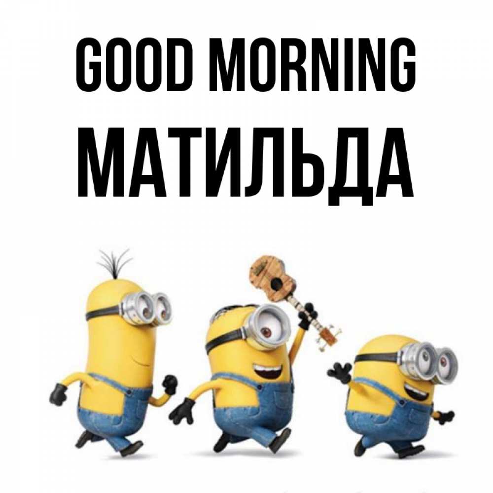 Greetings card с именем, Матильда Good morning миньоны и прекрасное утро Greetings with text for free download 
