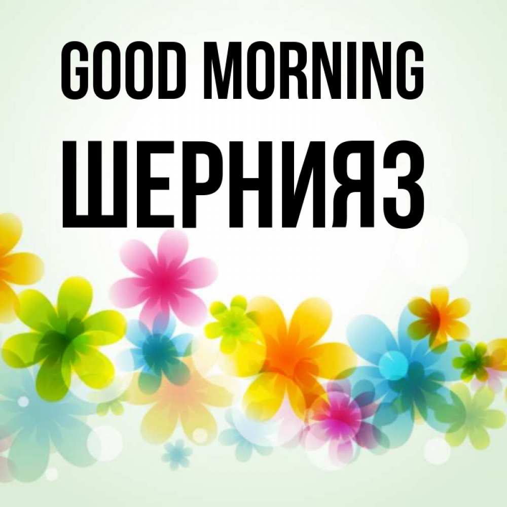 Greetings card с именем, ШЕРНИЯЗ Good morning позитивные цветочки Greetings with text for free download 