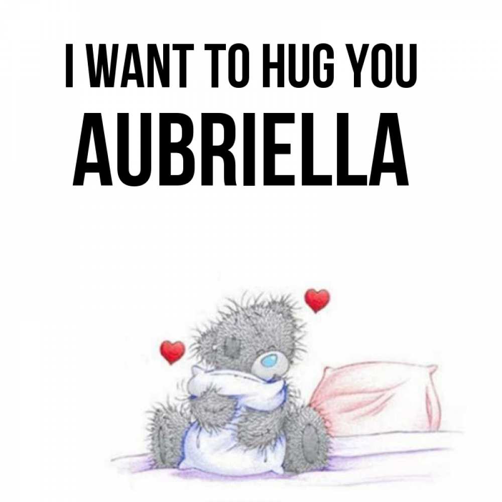 Greetings card с именем, Aubriella I want to hug you сердечки мишка Тедди и кроватка Greetings with text for free download 