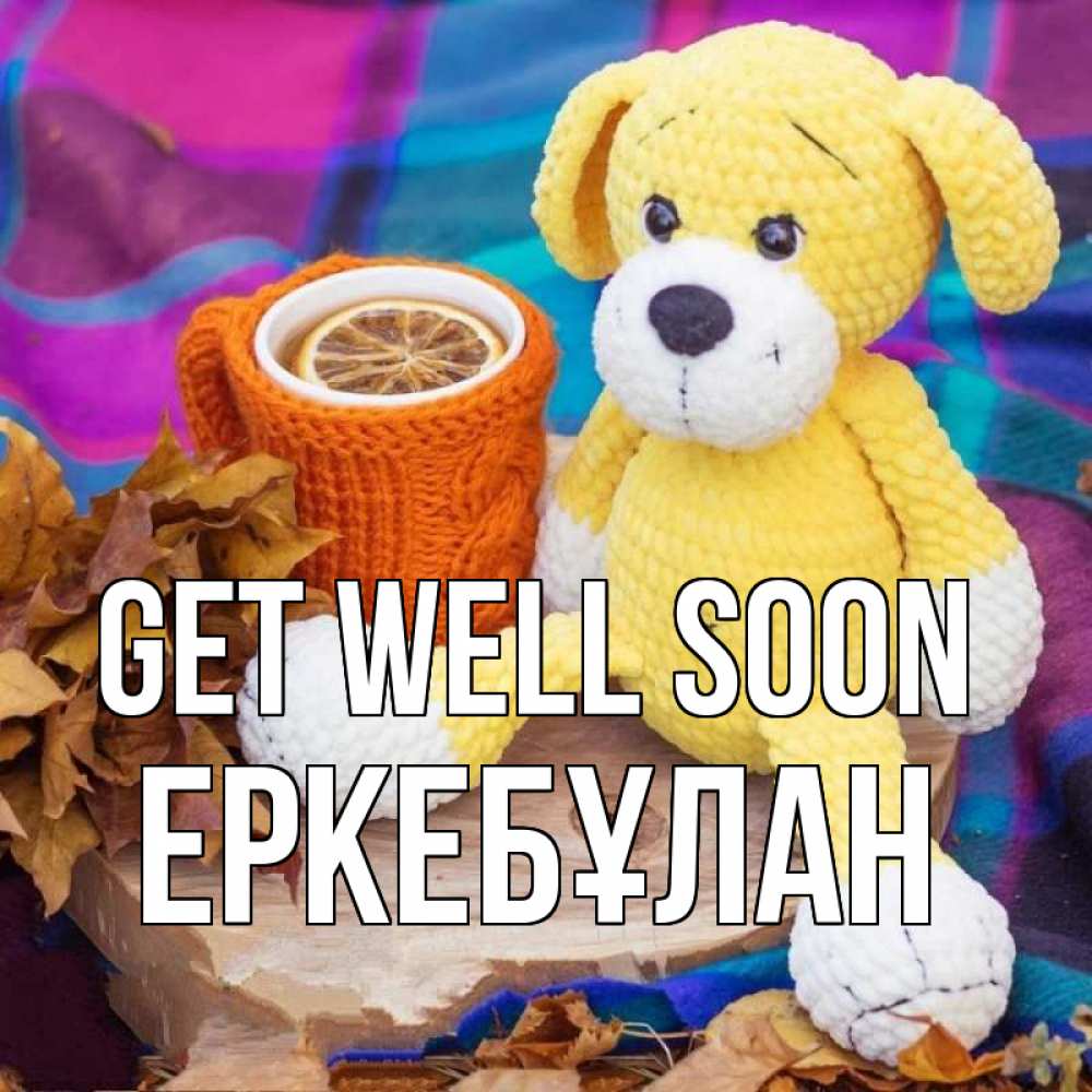Greetings card с именем, Еркебұлан Get well soon не болей и пей чай с лимоном Greetings with text for free download 