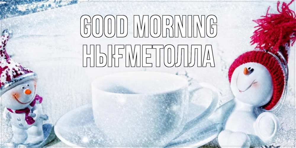 Greetings card с именем, НЫҒМЕТОЛЛА Good morning чаша замерзшая Greetings with text for free download 