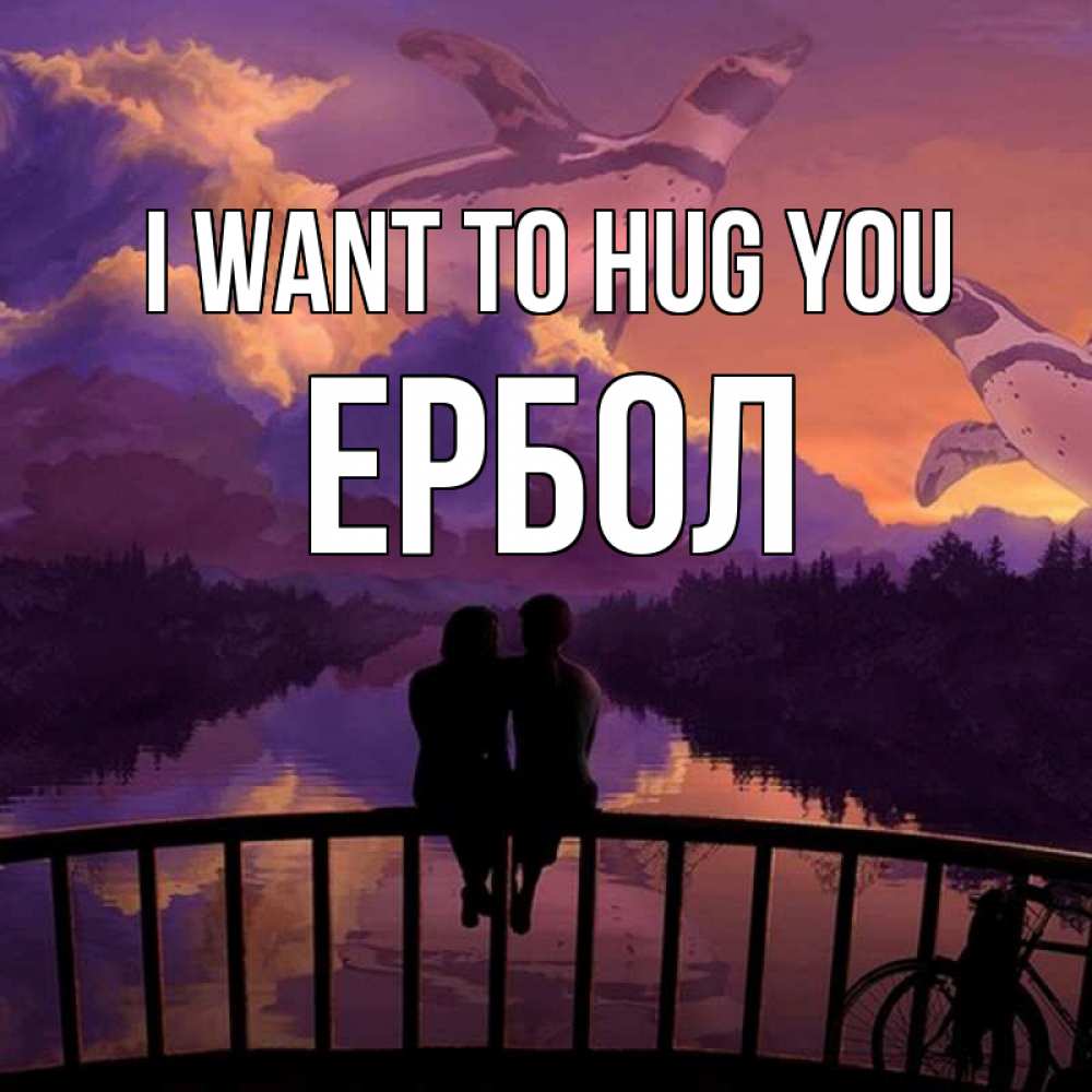 Greetings card с именем, Ербол I want to hug you парочка сидит на мосте или на набережной Greetings with text for free download 