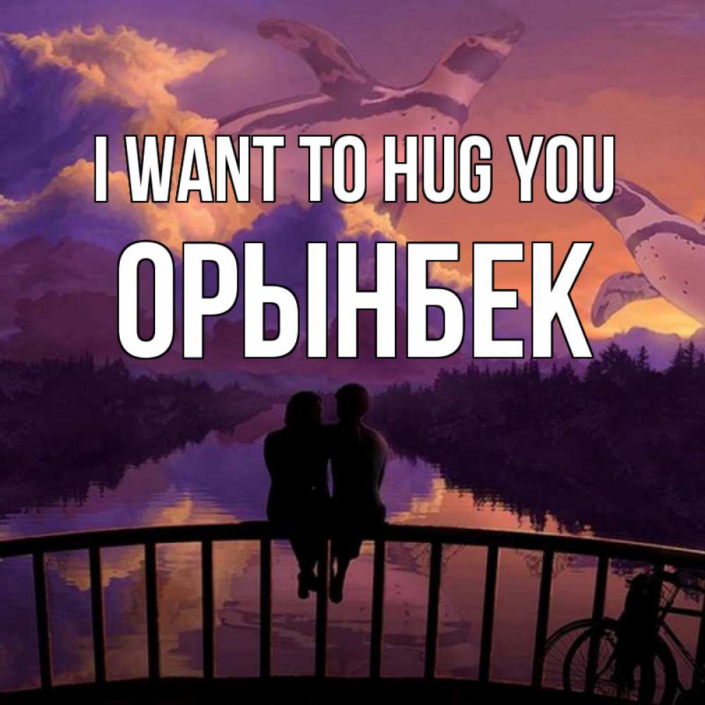 Greetings card с именем, ОРЫНБЕК I want to hug you парочка сидит на мосте или на набережной Greetings with text for free download 