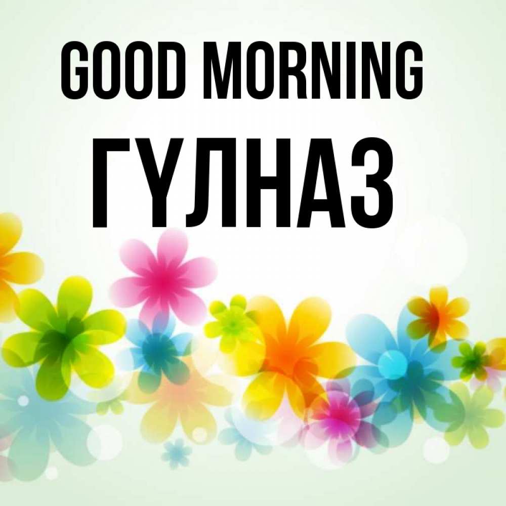 Greetings card с именем, ГҮЛНАЗ Good morning позитивные цветочки Greetings with text for free download 