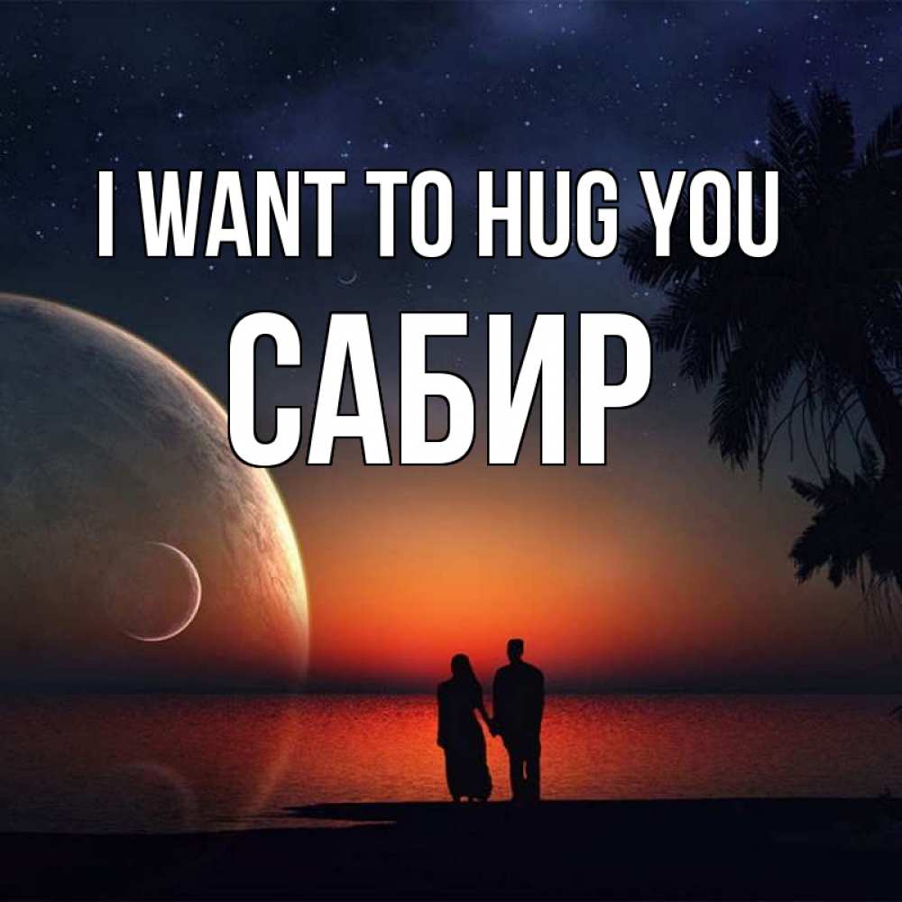 Greetings card с именем, Сабир I want to hug you восход спутников Greetings with text for free download 